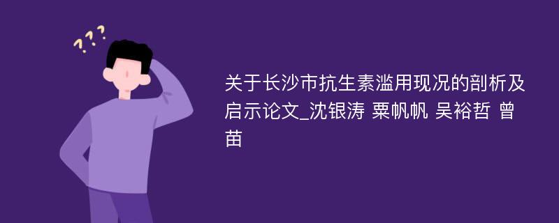 关于长沙市抗生素滥用现况的剖析及启示论文_沈银涛 粟帆帆 吴裕哲 曾苗