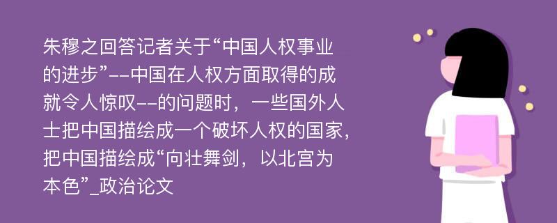 朱穆之回答记者关于“中国人权事业的进步”--中国在人权方面取得的成就令人惊叹--的问题时，一些国外人士把中国描绘成一个破坏人权的国家，把中国描绘成“向壮舞剑，以北宫为本色”_政治论文