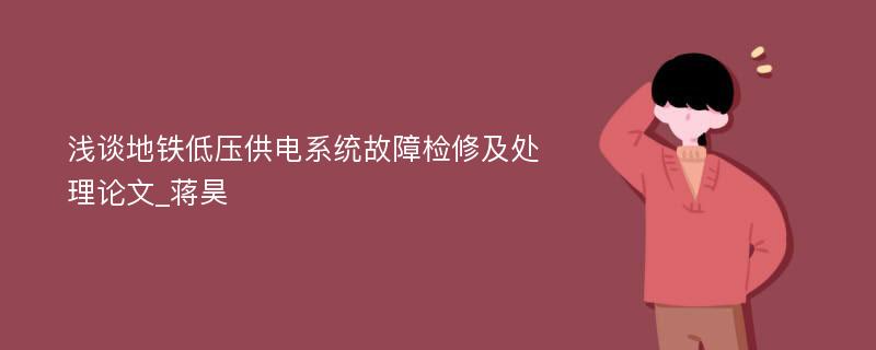 浅谈地铁低压供电系统故障检修及处理论文_蒋昊