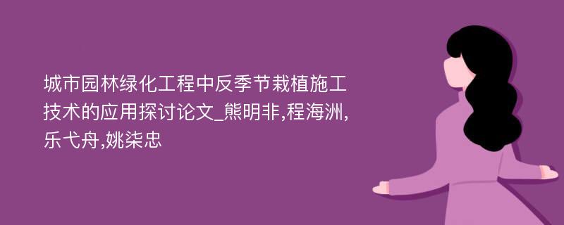 城市园林绿化工程中反季节栽植施工技术的应用探讨论文_熊明非,程海洲,乐弋舟,姚柒忠