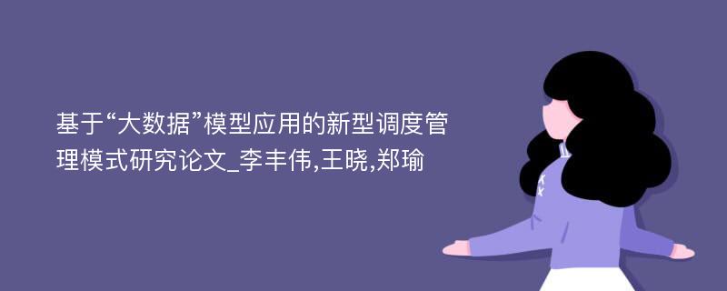 基于“大数据”模型应用的新型调度管理模式研究论文_李丰伟,王晓,郑瑜