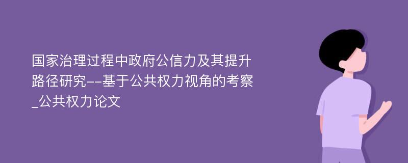 国家治理过程中政府公信力及其提升路径研究--基于公共权力视角的考察_公共权力论文