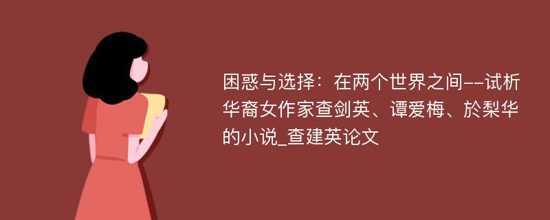 困惑与选择：在两个世界之间--试析华裔女作家查剑英、谭爱梅、於梨华的小说_查建英论文