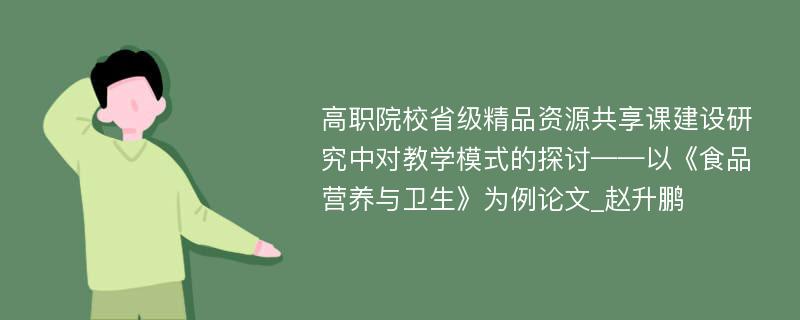 高职院校省级精品资源共享课建设研究中对教学模式的探讨——以《食品营养与卫生》为例论文_赵升鹏