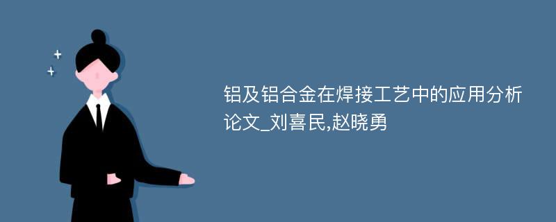 铝及铝合金在焊接工艺中的应用分析论文_刘喜民,赵晓勇