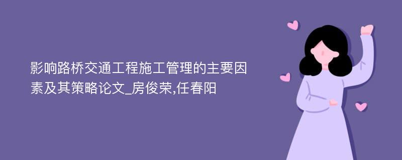 影响路桥交通工程施工管理的主要因素及其策略论文_房俊荣,任春阳