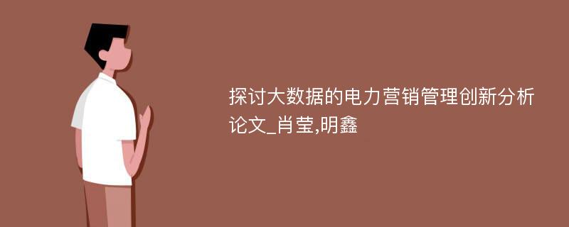 探讨大数据的电力营销管理创新分析论文_肖莹,明鑫