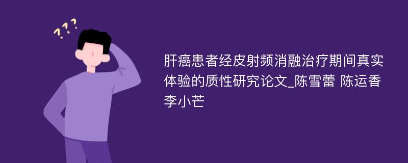 肝癌患者经皮射频消融治疗期间真实体验的质性研究论文_陈雪蕾 陈运香 李小芒