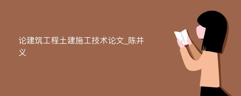 论建筑工程土建施工技术论文_陈井义