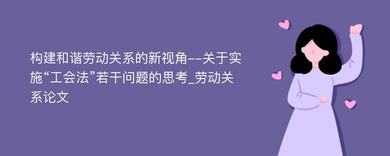 构建和谐劳动关系的新视角--关于实施“工会法”若干问题的思考_劳动关系论文