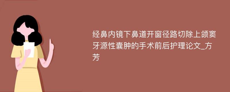 经鼻内镜下鼻道开窗径路切除上颌窦牙源性囊肿的手术前后护理论文_方芳