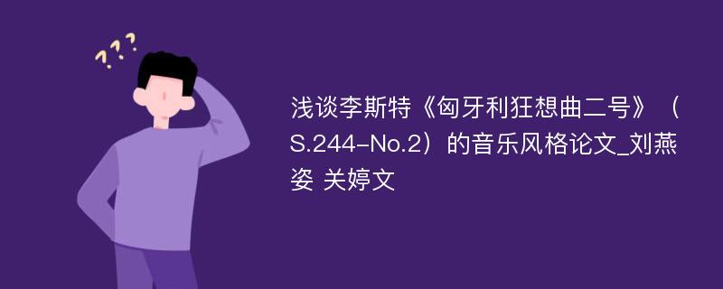 浅谈李斯特《匈牙利狂想曲二号》（S.244-No.2）的音乐风格论文_刘燕姿 关婷文