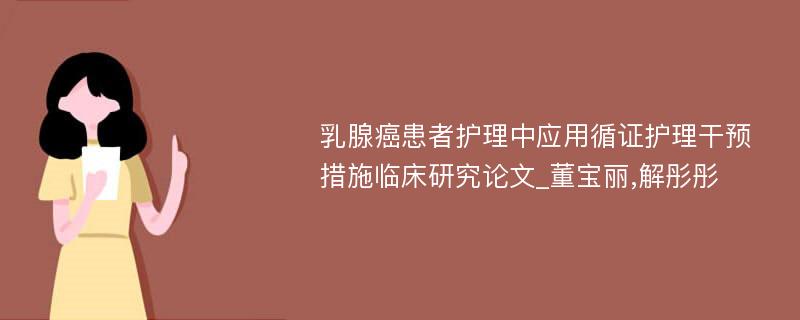 乳腺癌患者护理中应用循证护理干预措施临床研究论文_董宝丽,解彤彤