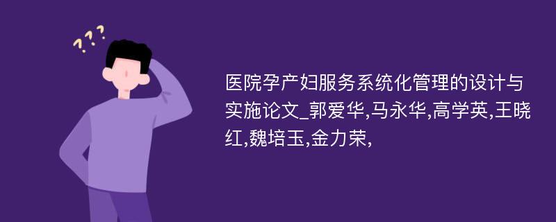 医院孕产妇服务系统化管理的设计与实施论文_郭爱华,马永华,高学英,王晓红,魏培玉,金力荣,