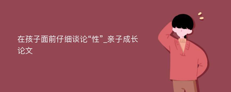 在孩子面前仔细谈论“性”_亲子成长论文