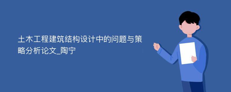 土木工程建筑结构设计中的问题与策略分析论文_陶宁