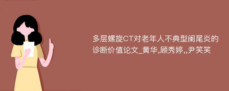 多层螺旋CT对老年人不典型阑尾炎的诊断价值论文_黄华,顾秀婷,,尹笑笑