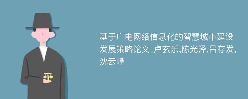 基于广电网络信息化的智慧城市建设发展策略论文_卢玄乐,陈光泽,吕存发,沈云峰