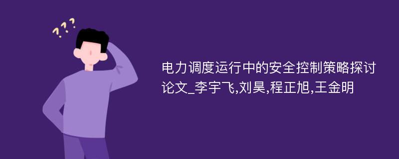 电力调度运行中的安全控制策略探讨论文_李宇飞,刘昊,程正旭,王金明