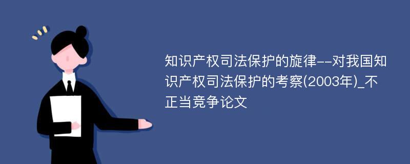 知识产权司法保护的旋律--对我国知识产权司法保护的考察(2003年)_不正当竞争论文