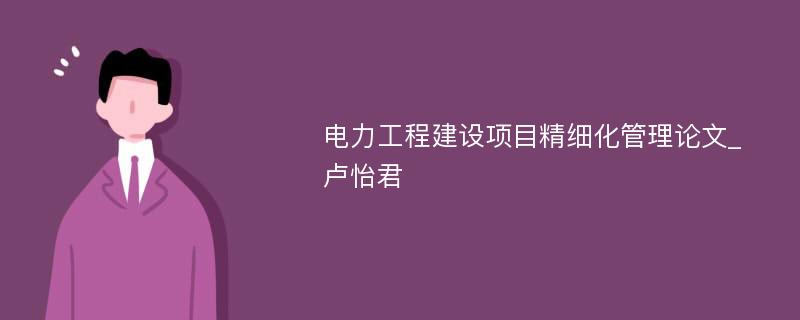 电力工程建设项目精细化管理论文_卢怡君