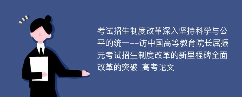 考试招生制度改革深入坚持科学与公平的统一--访中国高等教育院长屈振元考试招生制度改革的新里程碑全面改革的突破_高考论文