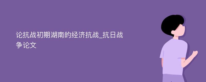 论抗战初期湖南的经济抗战_抗日战争论文