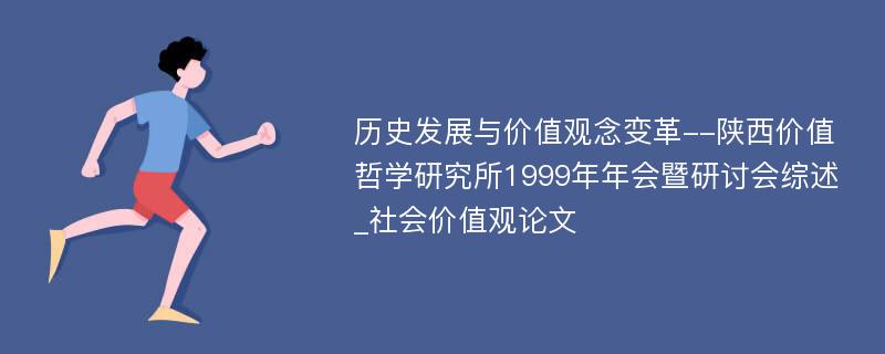 历史发展与价值观念变革--陕西价值哲学研究所1999年年会暨研讨会综述_社会价值观论文