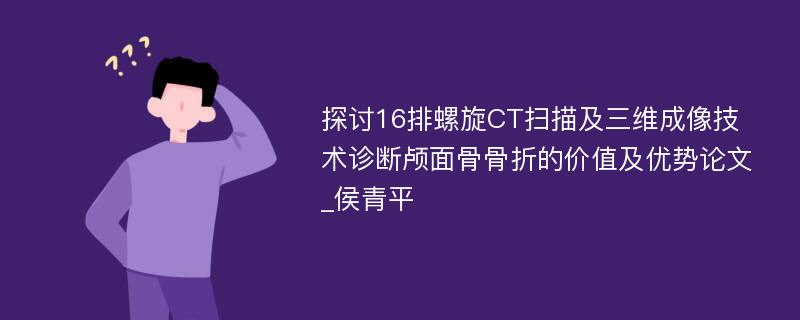 探讨16排螺旋CT扫描及三维成像技术诊断颅面骨骨折的价值及优势论文_侯青平