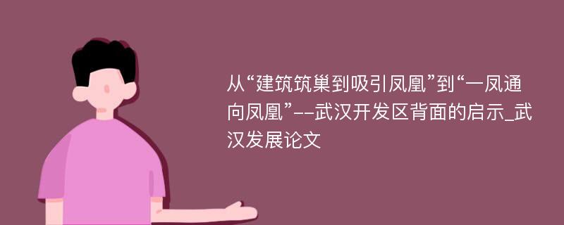 从“建筑筑巢到吸引凤凰”到“一凤通向凤凰”--武汉开发区背面的启示_武汉发展论文