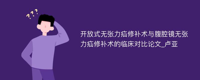 开放式无张力疝修补术与腹腔镜无张力疝修补术的临床对比论文_卢亚