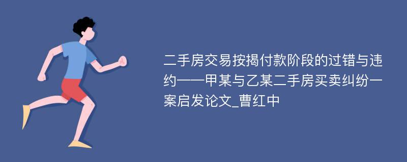 二手房交易按揭付款阶段的过错与违约——甲某与乙某二手房买卖纠纷一案启发论文_曹红中