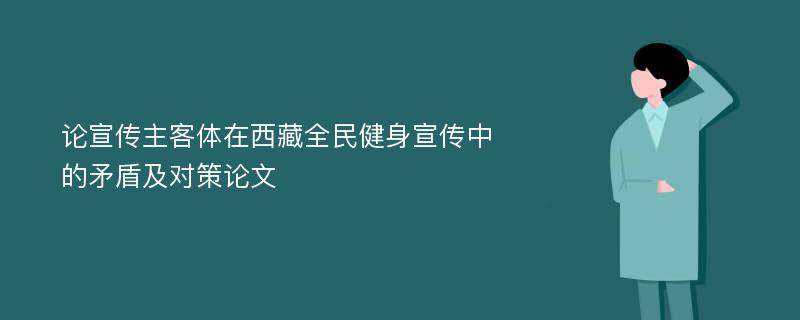 论宣传主客体在西藏全民健身宣传中的矛盾及对策论文