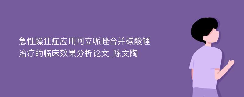 急性躁狂症应用阿立哌唑合并碳酸锂治疗的临床效果分析论文_陈文陶