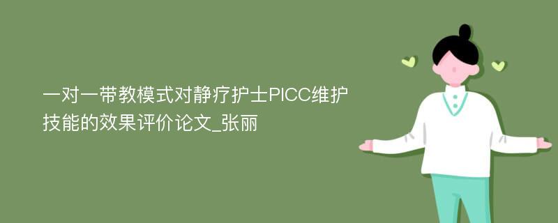 一对一带教模式对静疗护士PICC维护技能的效果评价论文_张丽