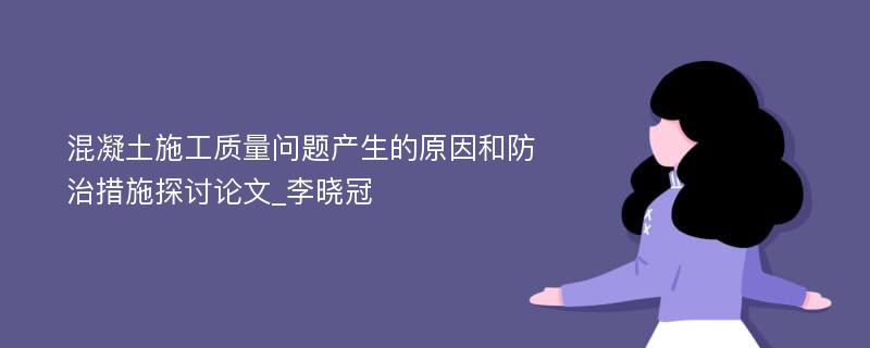 混凝土施工质量问题产生的原因和防治措施探讨论文_李晓冠