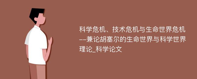 科学危机、技术危机与生命世界危机--兼论胡塞尔的生命世界与科学世界理论_科学论文