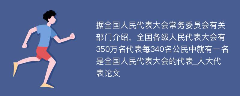 据全国人民代表大会常务委员会有关部门介绍，全国各级人民代表大会有350万名代表每340名公民中就有一名是全国人民代表大会的代表_人大代表论文