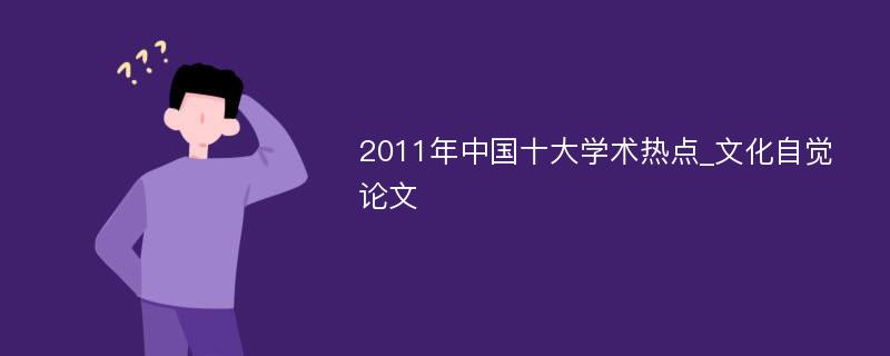 2011年中国十大学术热点_文化自觉论文