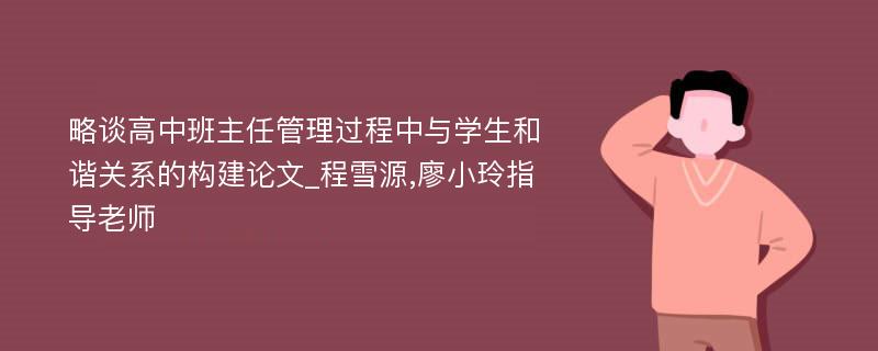 略谈高中班主任管理过程中与学生和谐关系的构建论文_程雪源,廖小玲指导老师