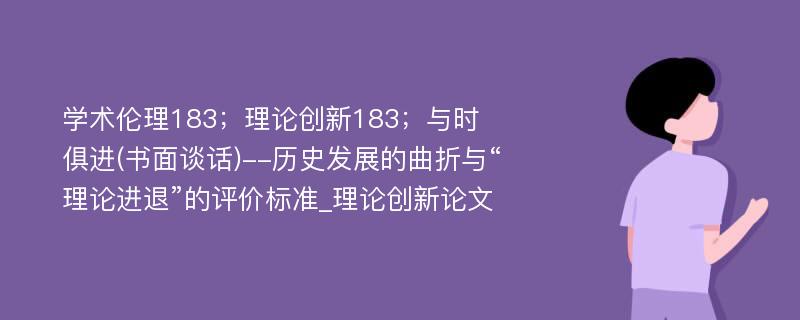 学术伦理183；理论创新183；与时俱进(书面谈话)--历史发展的曲折与“理论进退”的评价标准_理论创新论文