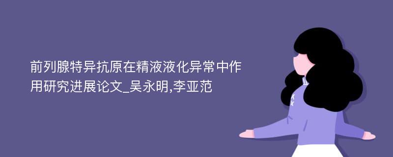 前列腺特异抗原在精液液化异常中作用研究进展论文_吴永明,李亚范