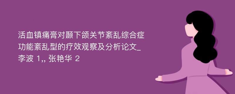 活血镇痛膏对颞下颌关节紊乱综合症功能紊乱型的疗效观察及分析论文_李波 1,, 张艳华 2