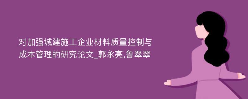 对加强城建施工企业材料质量控制与成本管理的研究论文_郭永亮,鲁翠翠