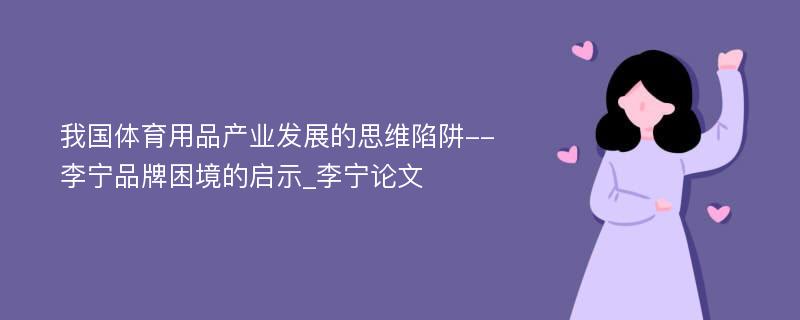 我国体育用品产业发展的思维陷阱--李宁品牌困境的启示_李宁论文