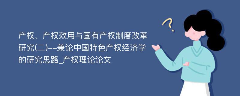 产权、产权效用与国有产权制度改革研究(二)--兼论中国特色产权经济学的研究思路_产权理论论文