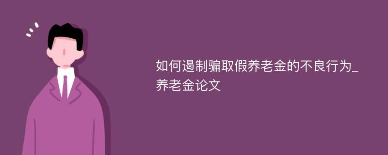 如何遏制骗取假养老金的不良行为_养老金论文