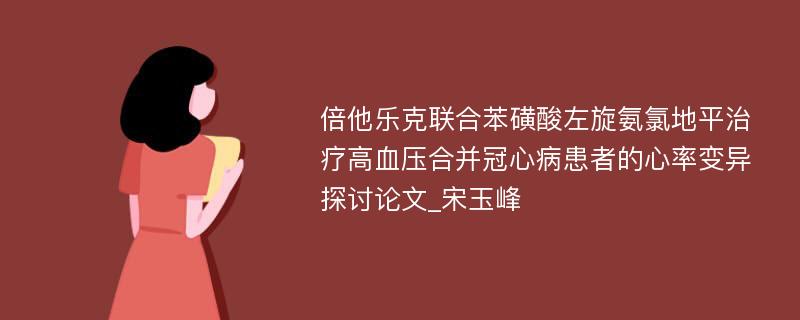 倍他乐克联合苯磺酸左旋氨氯地平治疗高血压合并冠心病患者的心率变异探讨论文_宋玉峰