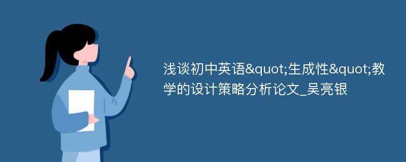 浅谈初中英语"生成性"教学的设计策略分析论文_吴亮银