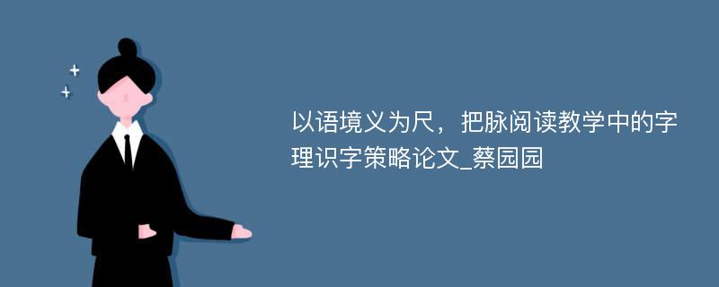 以语境义为尺，把脉阅读教学中的字理识字策略论文_蔡园园